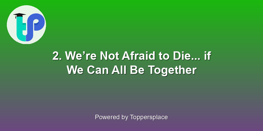 2. We’re Not Afraid to Die... if We Can All Be Together