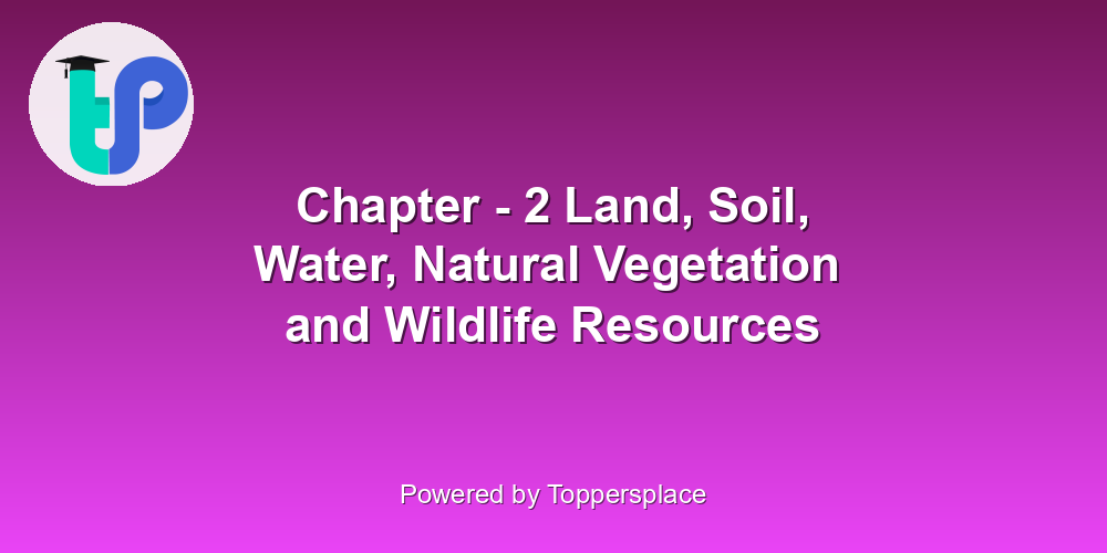 Chapter - 2 Land, Soil, Water, Natural Vegetation  and Wildlife Resources