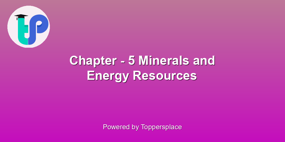 Chapter - 5 Minerals and Energy Resources