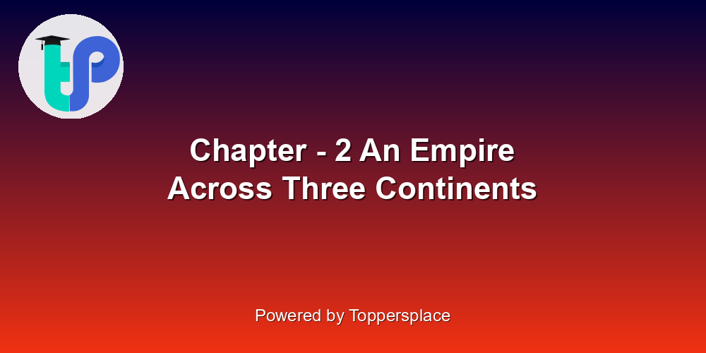 Chapter - 2 An Empire Across Three Continents